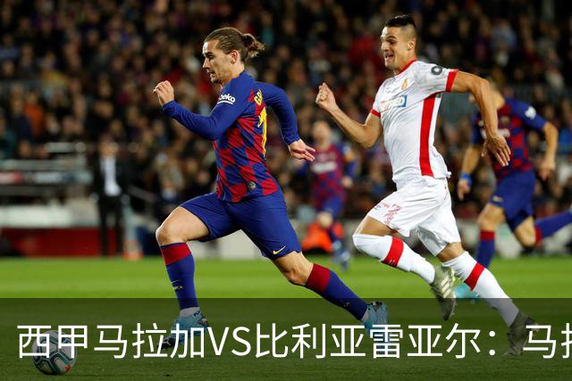 西甲马拉加VS比利亚雷亚尔：马拉加死守同乐城黄色潜水艇客场破局