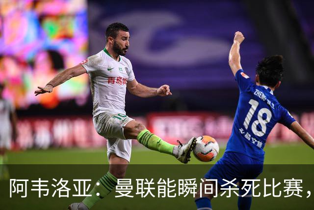 阿韦洛亚：曼联能瞬间杀死比赛，拉什福德库尼亚B费等都喜欢前插